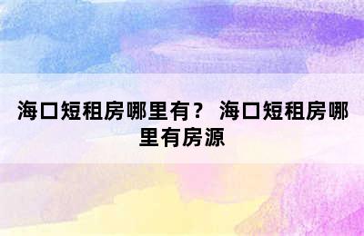 海口短租房哪里有？ 海口短租房哪里有房源